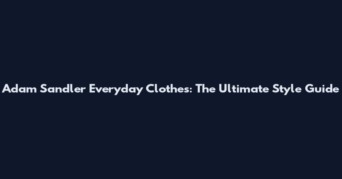 Adam Sandler Everyday Clothes: The Ultimate Style Guide