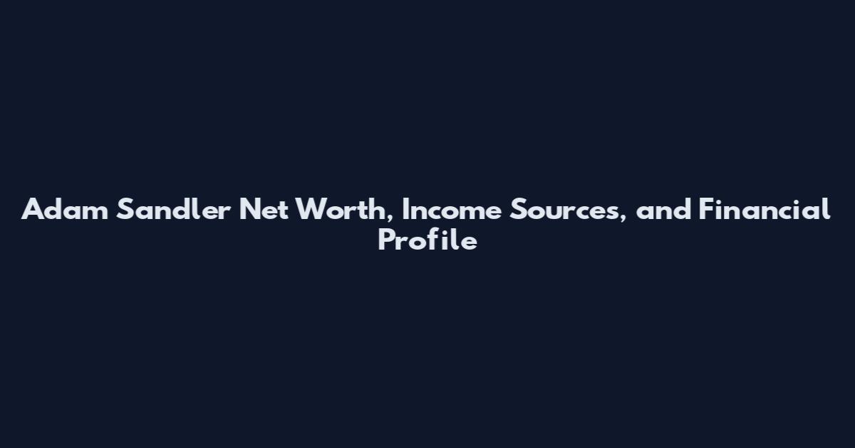 Adam Sandler Net Worth, Income Sources, and Financial Profile