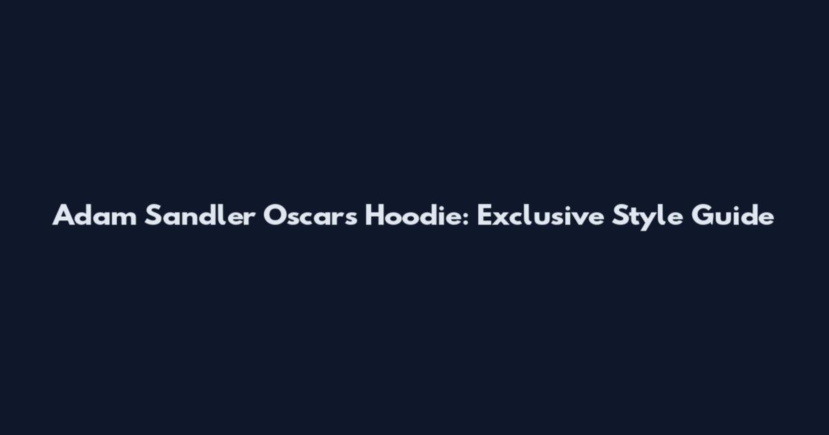 Adam Sandler Oscars Hoodie: Exclusive Style Guide