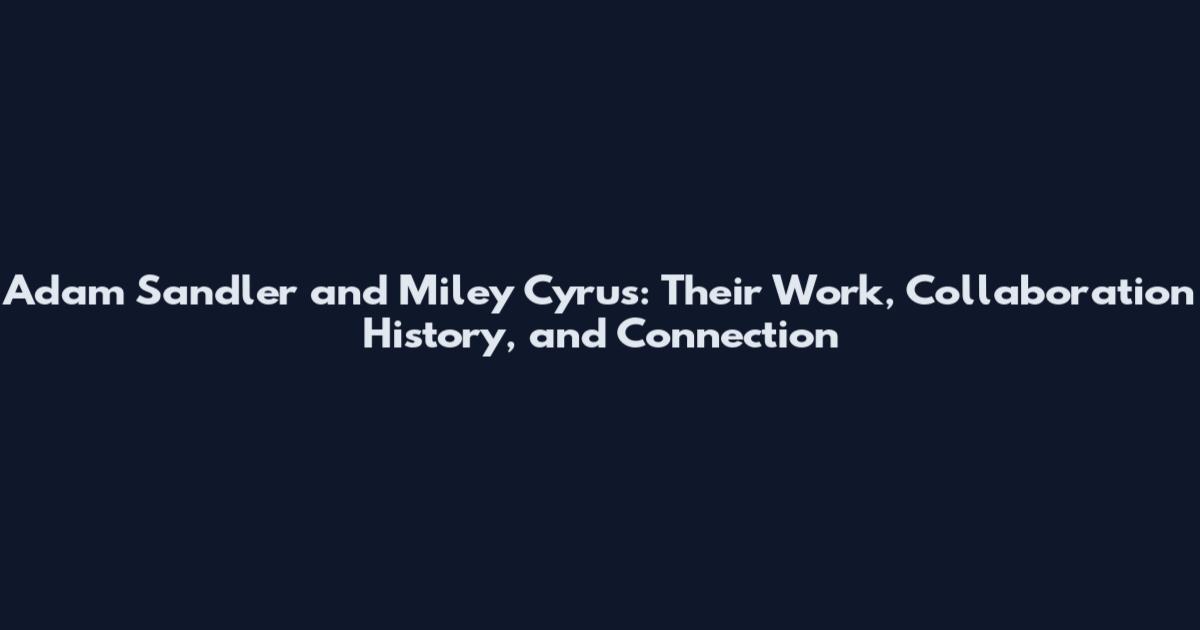 Adam Sandler and Miley Cyrus: Their Work, Collaboration History, and Connection