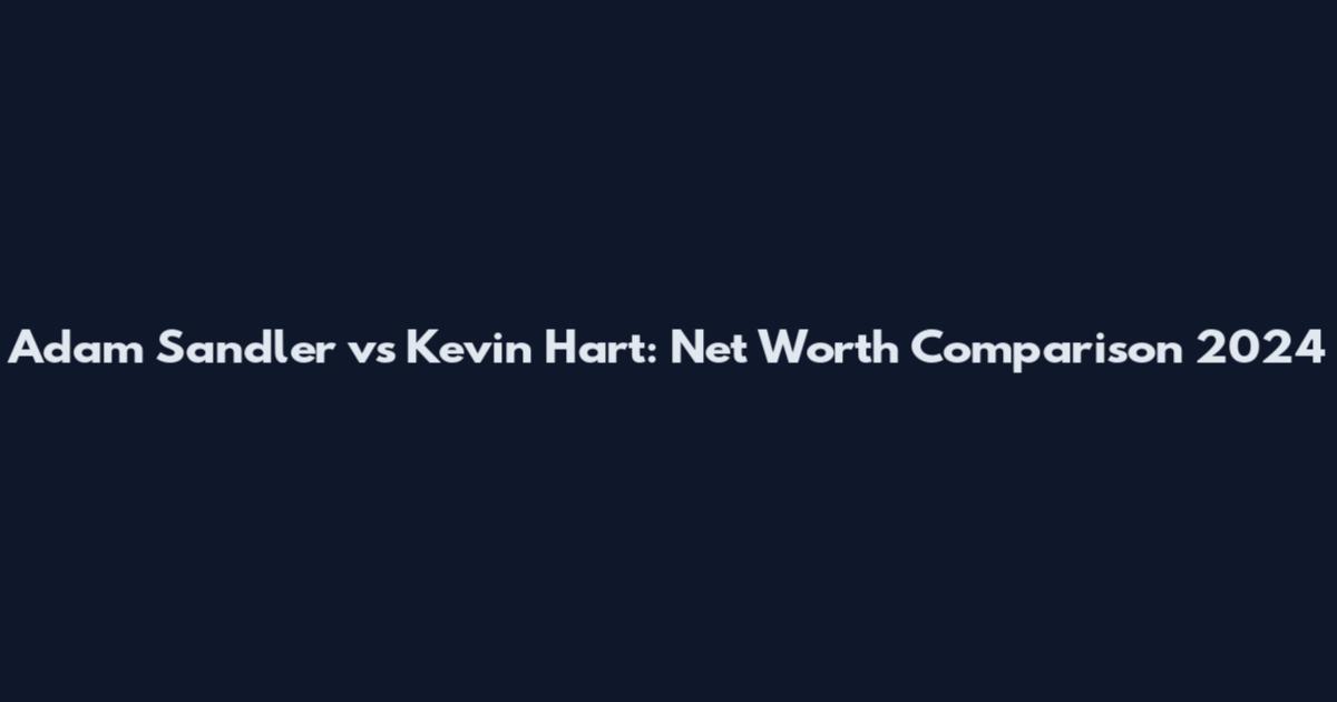 Adam Sandler vs Kevin Hart: Net Worth Comparison 2024