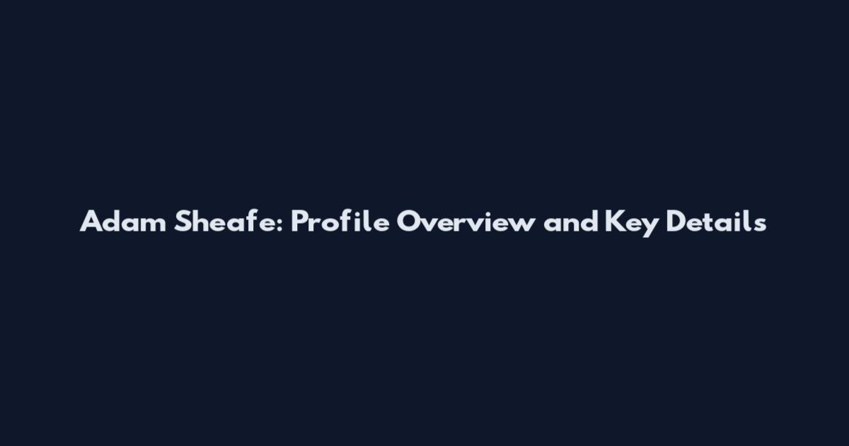 Adam Sheafe: Profile Overview and Key Details