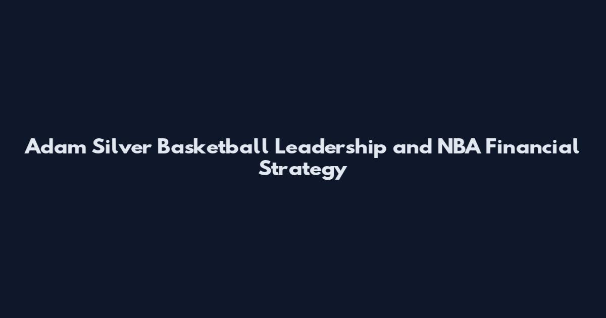 Adam Silver Basketball Leadership and NBA Financial Strategy