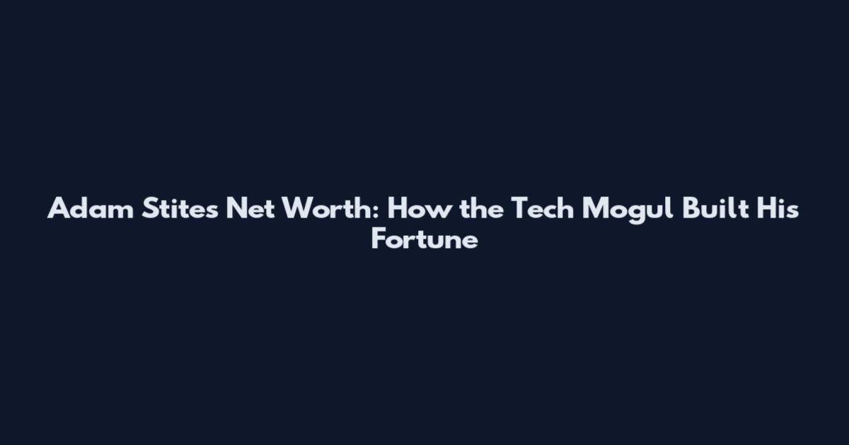 Adam Stites Net Worth: How the Tech Mogul Built His Fortune