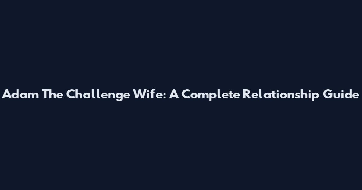 Adam The Challenge Wife: A Complete Relationship Guide