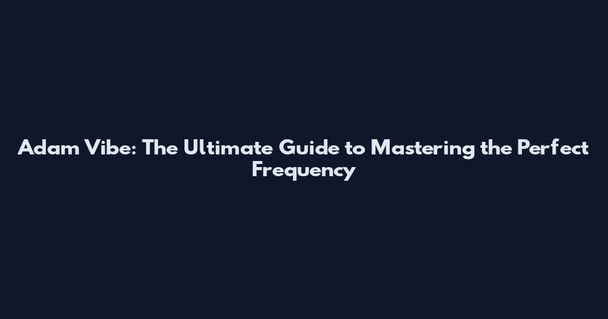 Adam Vibe: The Ultimate Guide to Mastering the Perfect Frequency