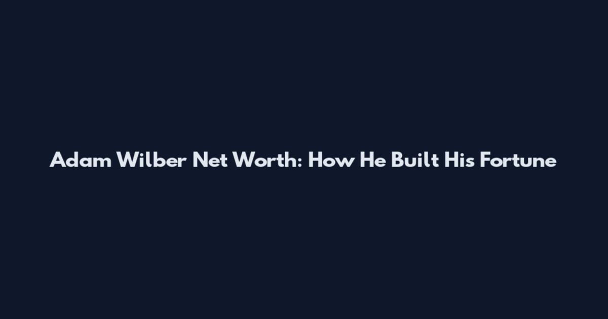 Adam Wilber Net Worth: How He Built His Fortune
