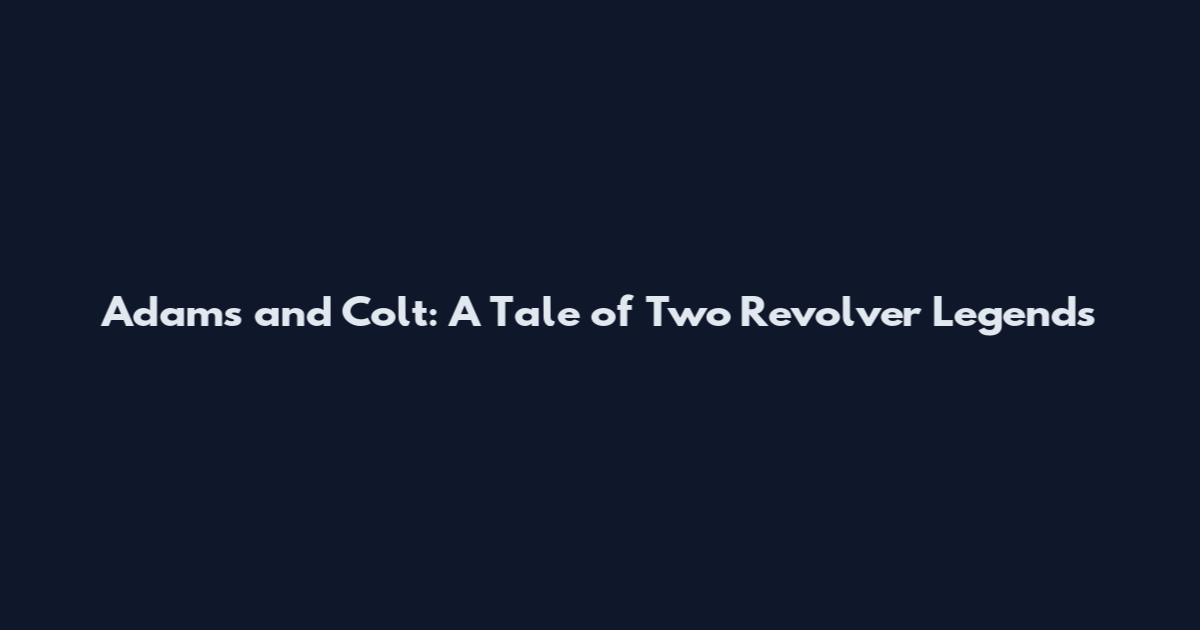 Adams and Colt: A Tale of Two Revolver Legends