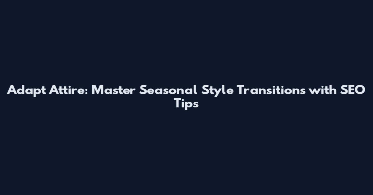 Adapt Attire: Master Seasonal Style Transitions with SEO Tips