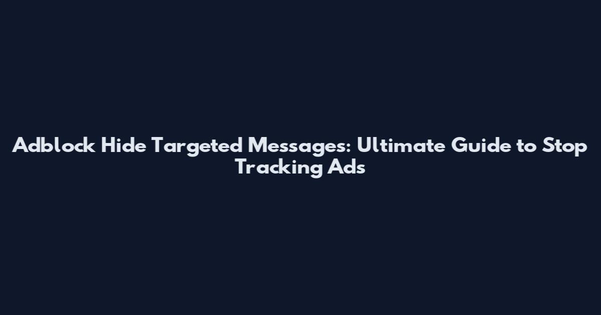Adblock Hide Targeted Messages: Ultimate Guide to Stop Tracking Ads
