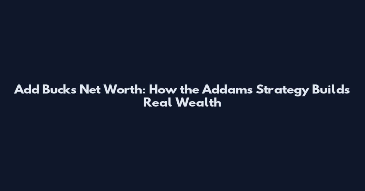 Add Bucks Net Worth: How the "Addams" Strategy Builds Real Wealth