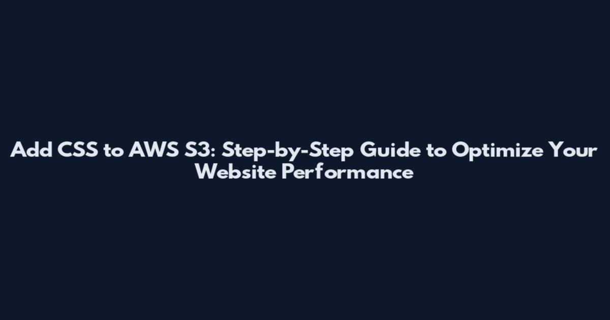 Add CSS to AWS S3: Step-by-Step Guide to Optimize Your Website Performance