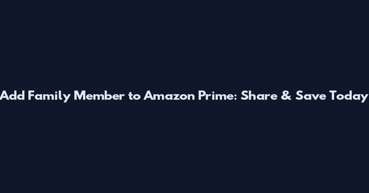 Add Family Member to Amazon Prime: Share & Save Today