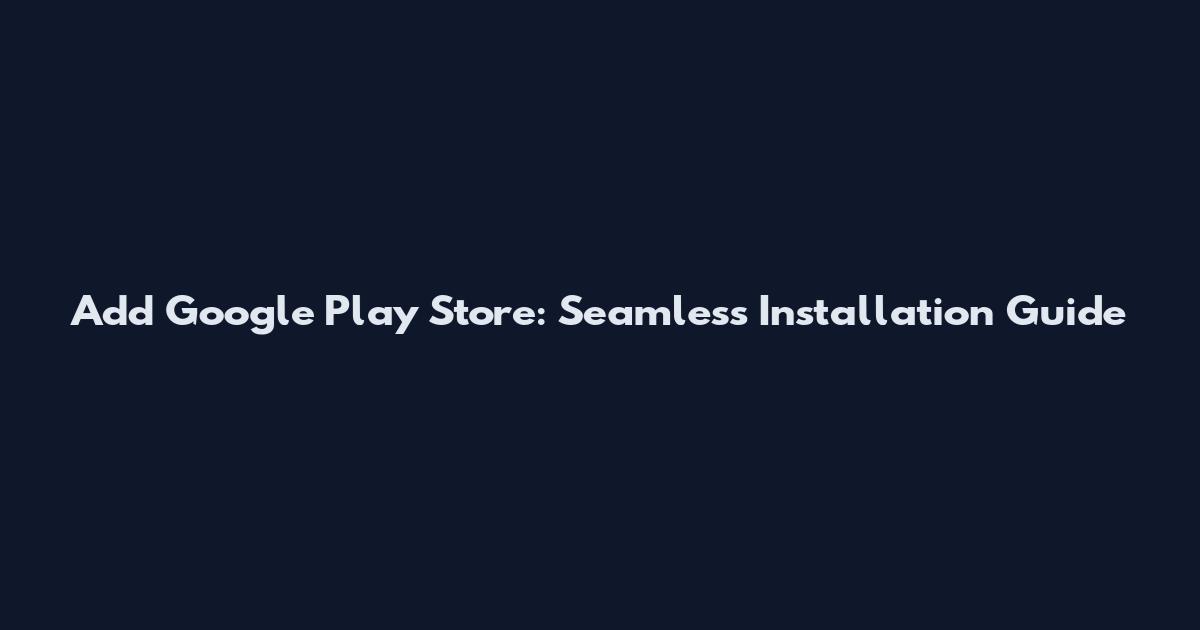 Add Google Play Store: Seamless Installation Guide