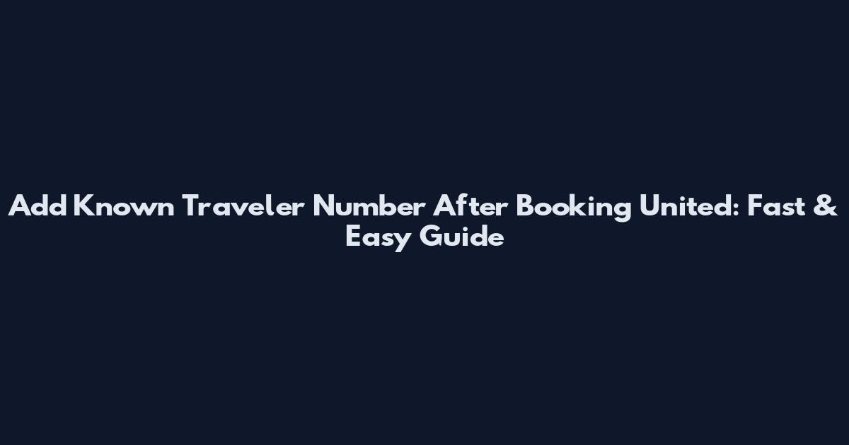 Add Known Traveler Number After Booking United: Fast & Easy Guide