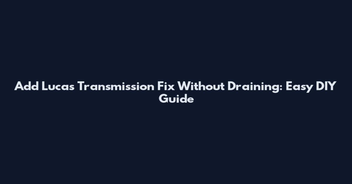 Add Lucas Transmission Fix Without Draining: Easy DIY Guide