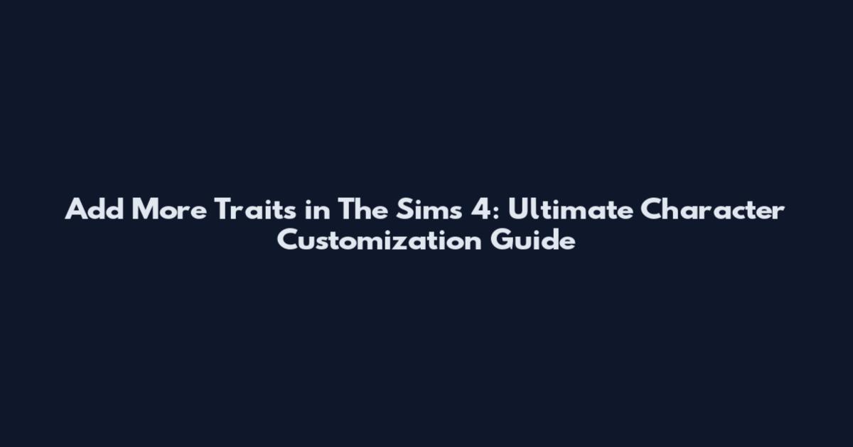 Add More Traits in The Sims 4: Ultimate Character Customization Guide
