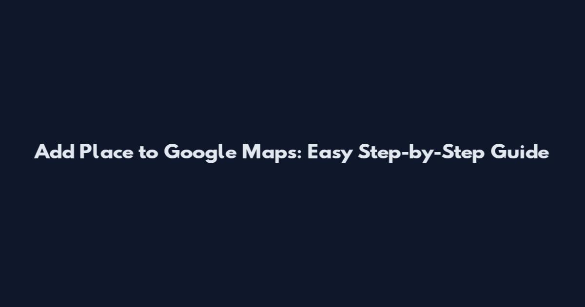 Add Place to Google Maps: Easy Step-by-Step Guide