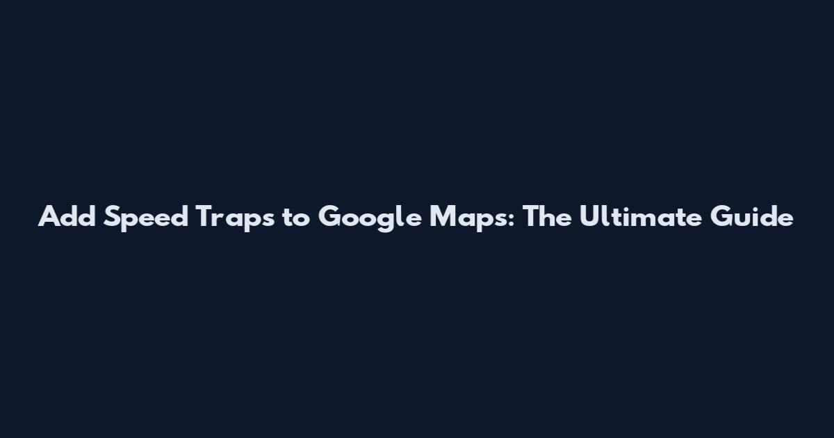 Add Speed Traps to Google Maps: The Ultimate Guide