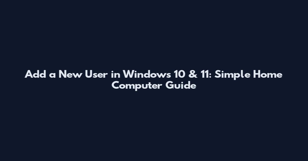 Add a New User in Windows 10 & 11: Simple Home Computer Guide
