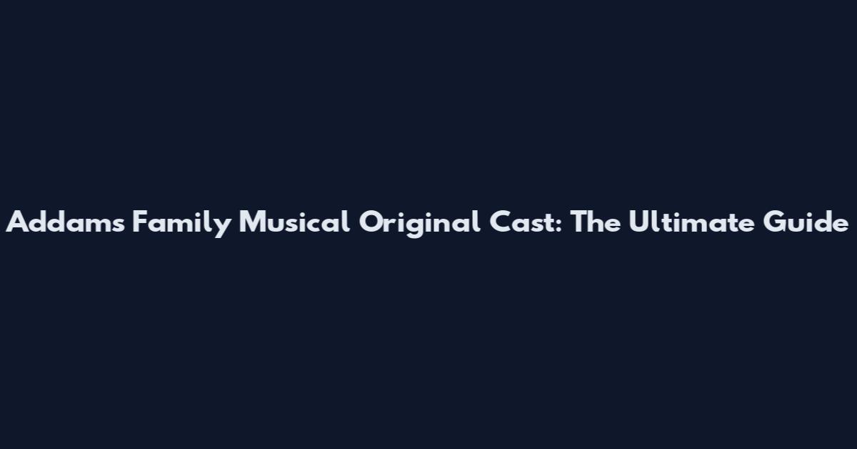Addams Family Musical Original Cast: The Ultimate Guide
