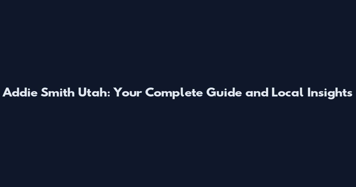 Addie Smith Utah: Your Complete Guide and Local Insights