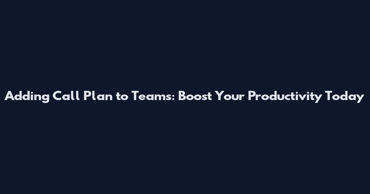 Adding Call Plan to Teams: Boost Your Productivity Today