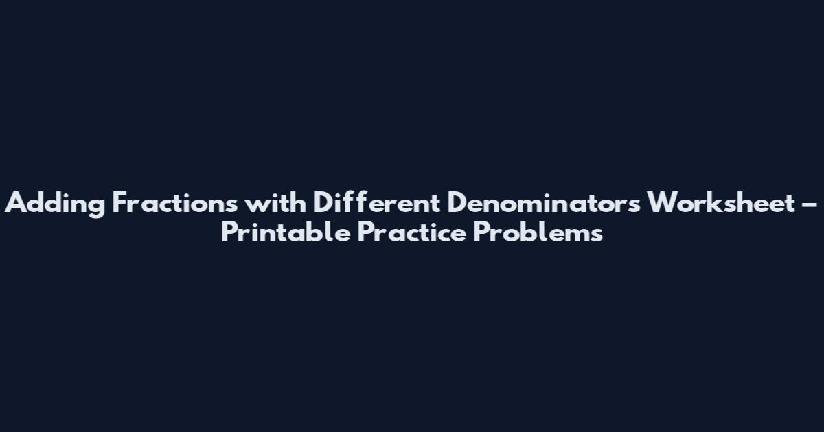 Adding Fractions with Different Denominators Worksheet – Printable Practice Problems