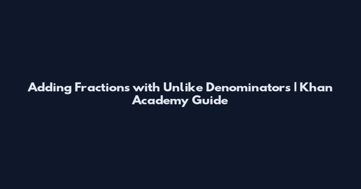 Adding Fractions with Unlike Denominators | Khan Academy Guide