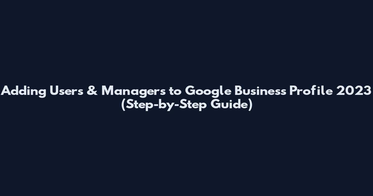 Adding Users & Managers to Google Business Profile 2023 (Step-by-Step Guide)