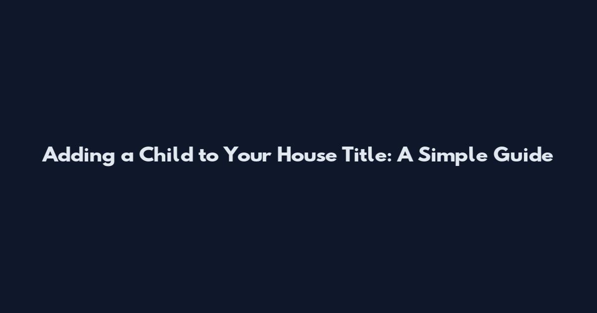 Adding a Child to Your House Title: A Simple Guide