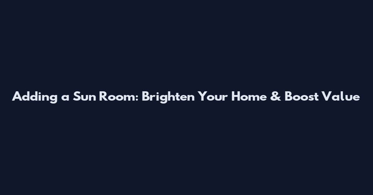 Adding a Sun Room: Brighten Your Home & Boost Value