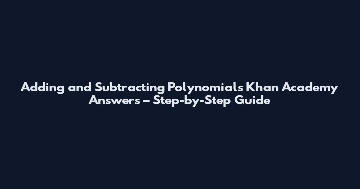 Adding and Subtracting Polynomials Khan Academy Answers – Step-by-Step Guide
