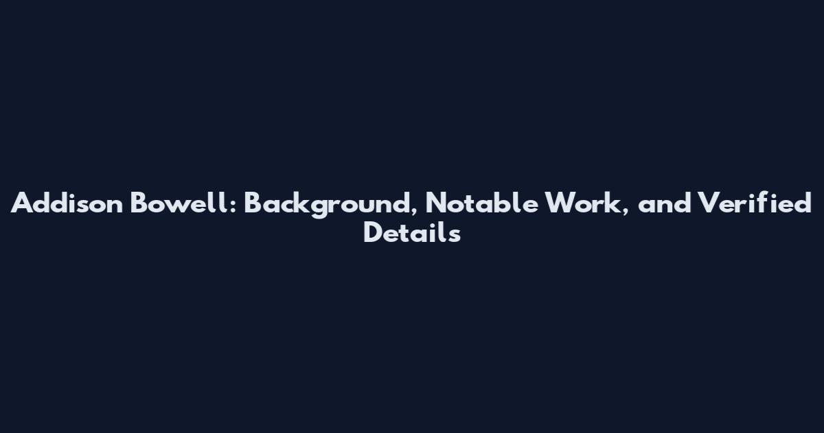 Addison Bowell: Background, Notable Work, and Verified Details