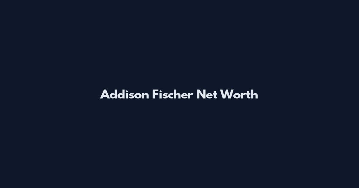Addison Fischer Net Worth