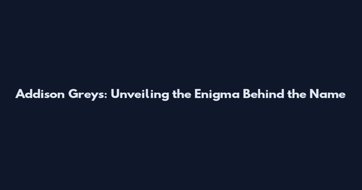 Addison Greys: Unveiling the Enigma Behind the Name