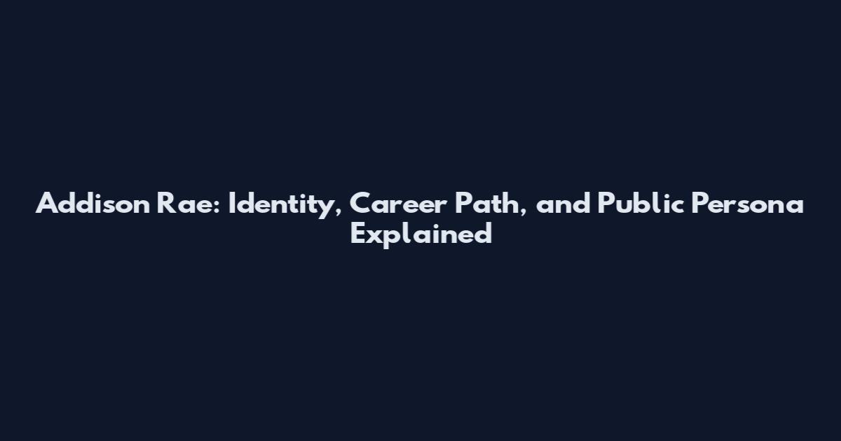 Addison Rae: Identity, Career Path, and Public Persona Explained