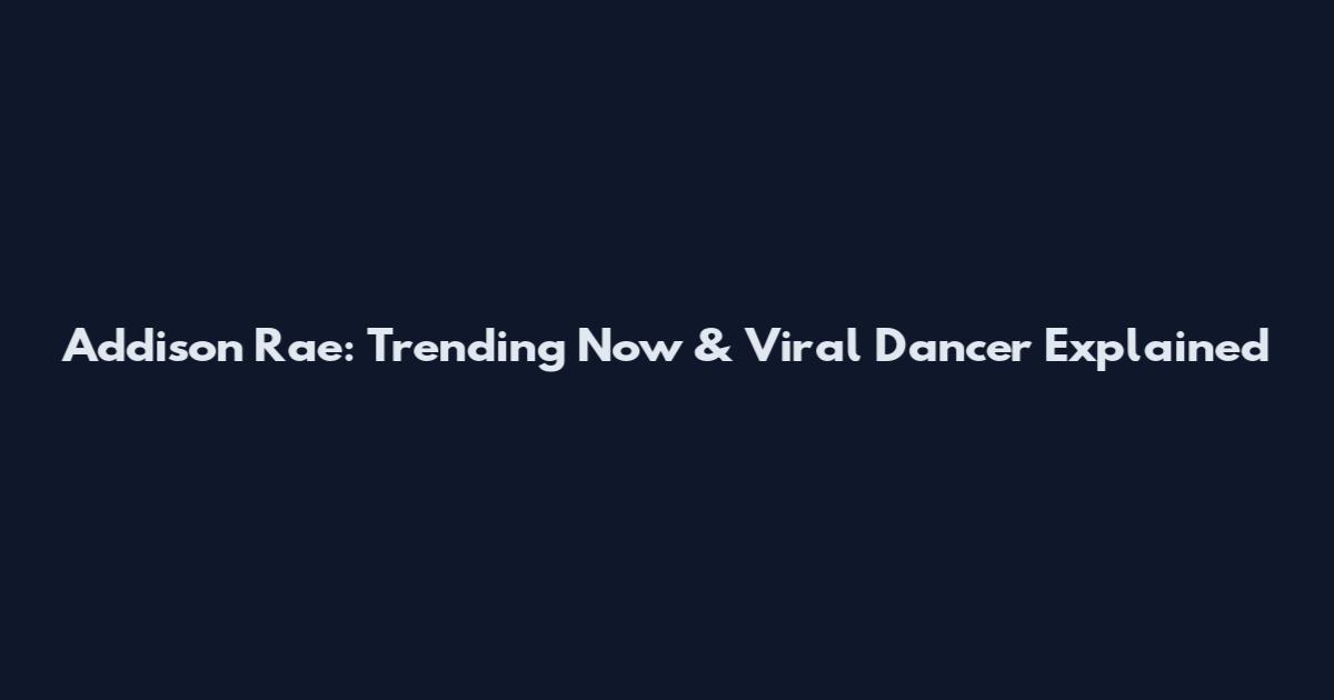 Addison Rae: Trending Now & Viral Dancer Explained