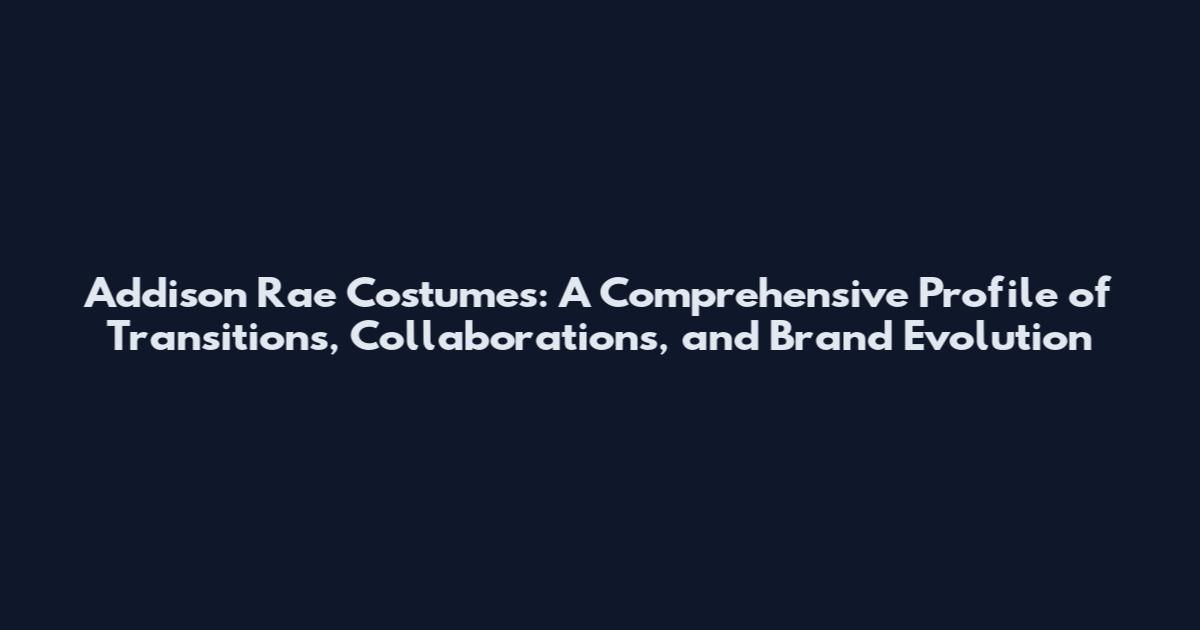 Addison Rae Costumes: A Comprehensive Profile of Transitions, Collaborations, and Brand Evolution