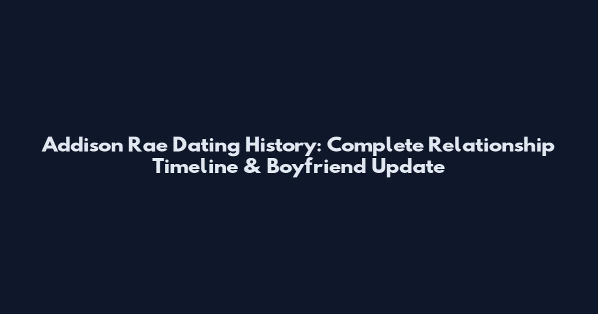 Addison Rae Dating History: Complete Relationship Timeline & Boyfriend Update