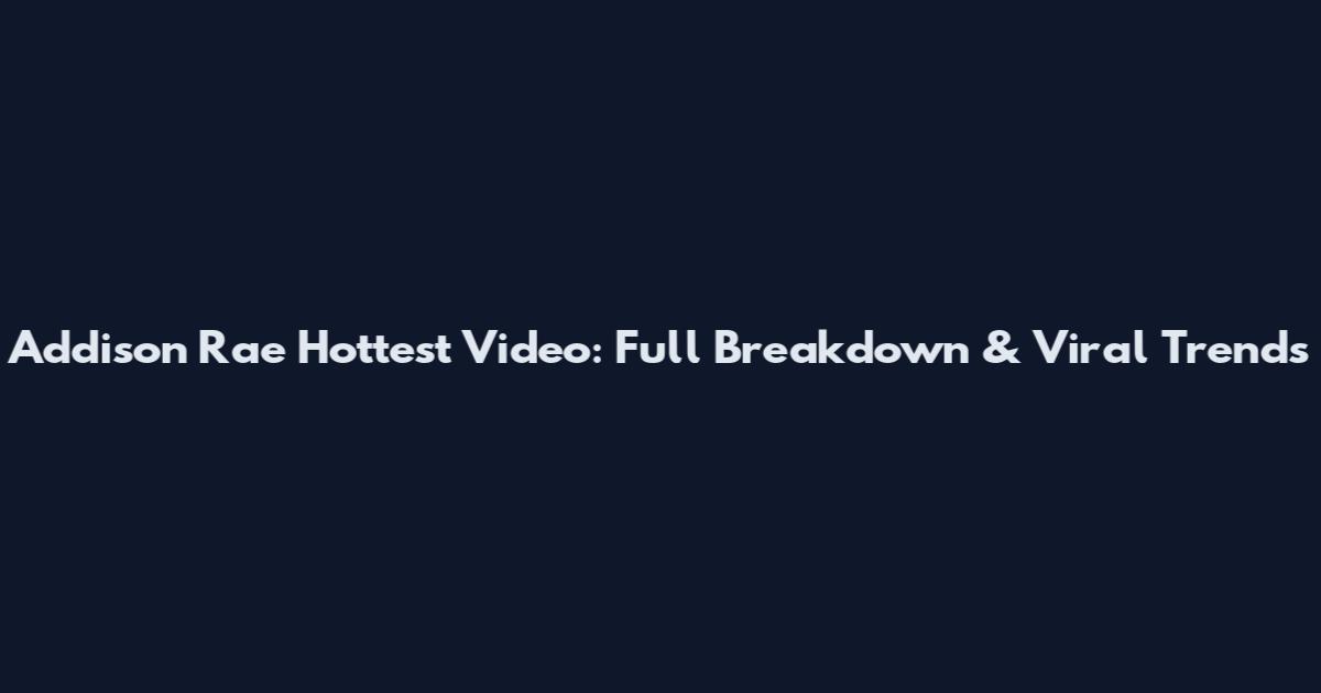 Addison Rae Hottest Video: Full Breakdown & Viral Trends