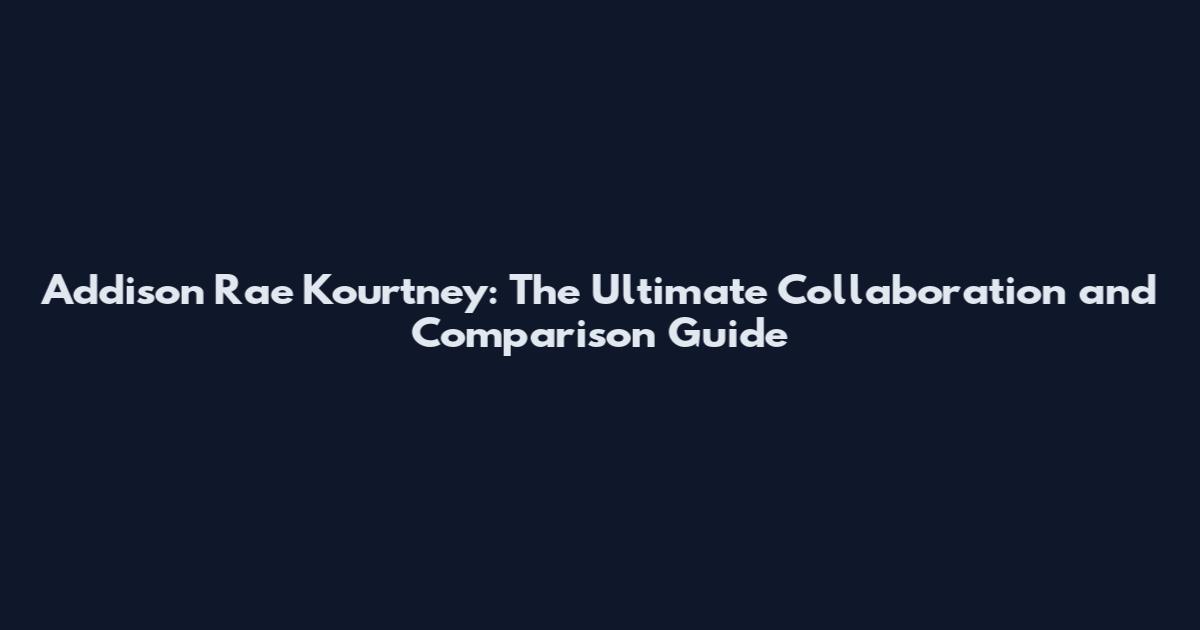 Addison Rae Kourtney: The Ultimate Collaboration and Comparison Guide