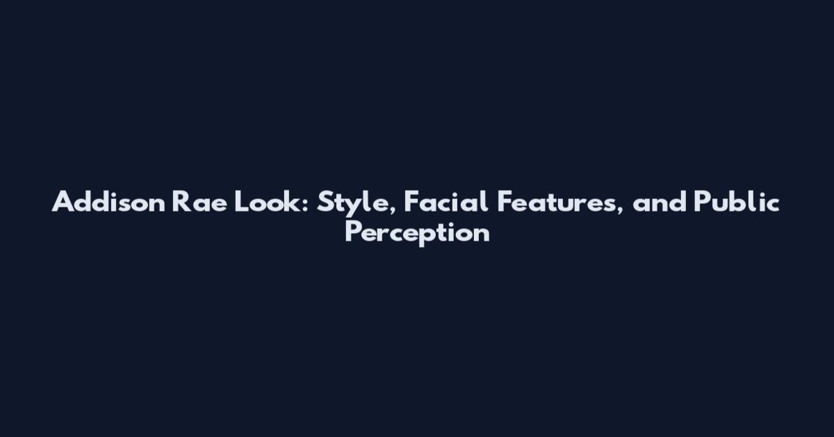 Addison Rae Look: Style, Facial Features, and Public Perception