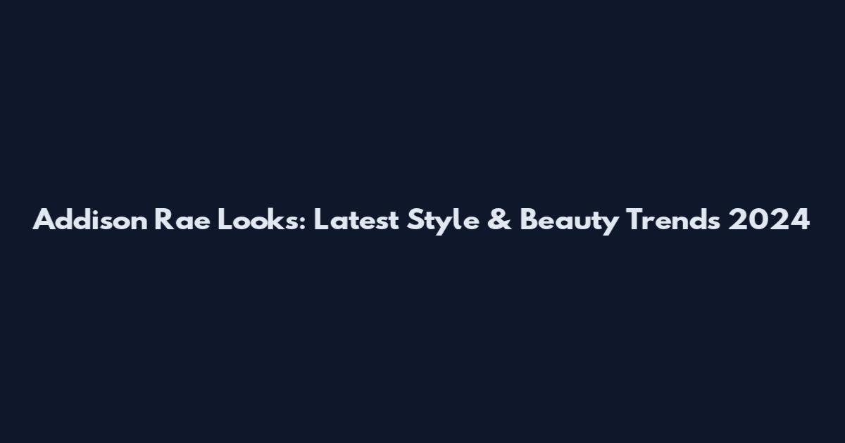 Addison Rae Looks: Latest Style & Beauty Trends 2024