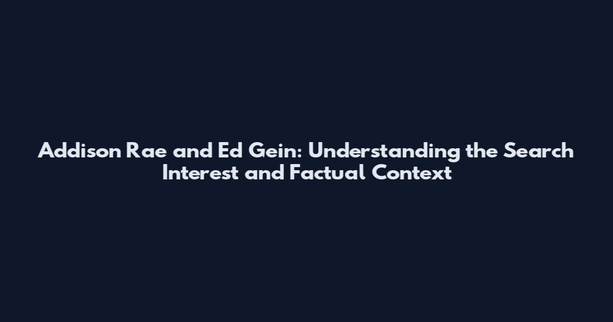 Addison Rae and Ed Gein: Understanding the Search Interest and Factual Context
