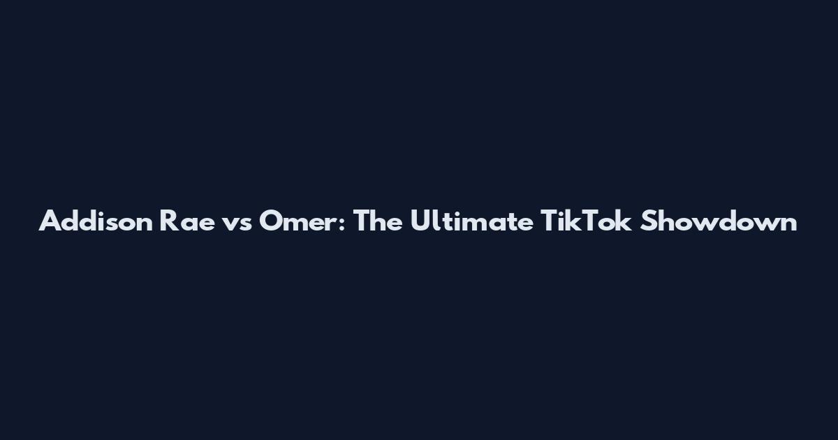 Addison Rae vs Omer: The Ultimate TikTok Showdown