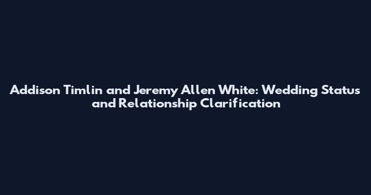 Addison Timlin and Jeremy Allen White: Wedding Status and Relationship Clarification