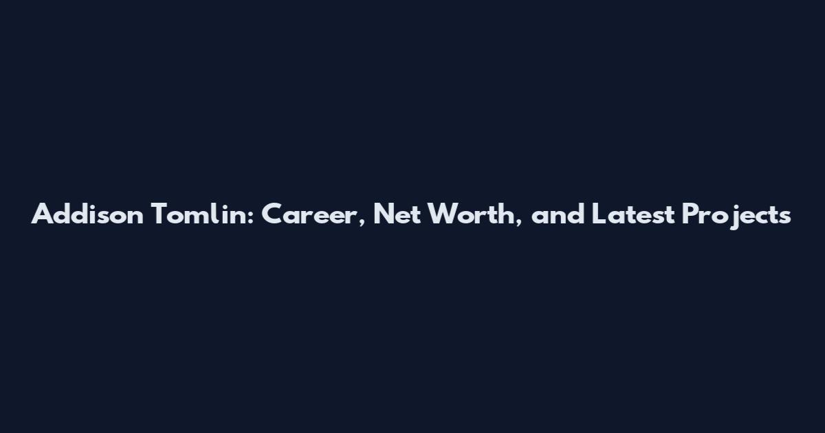 Addison Tomlin: Career, Net Worth, and Latest Projects