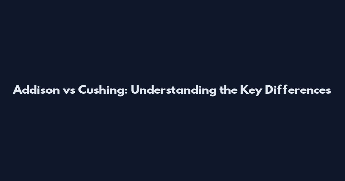 Addison vs Cushing: Understanding the Key Differences