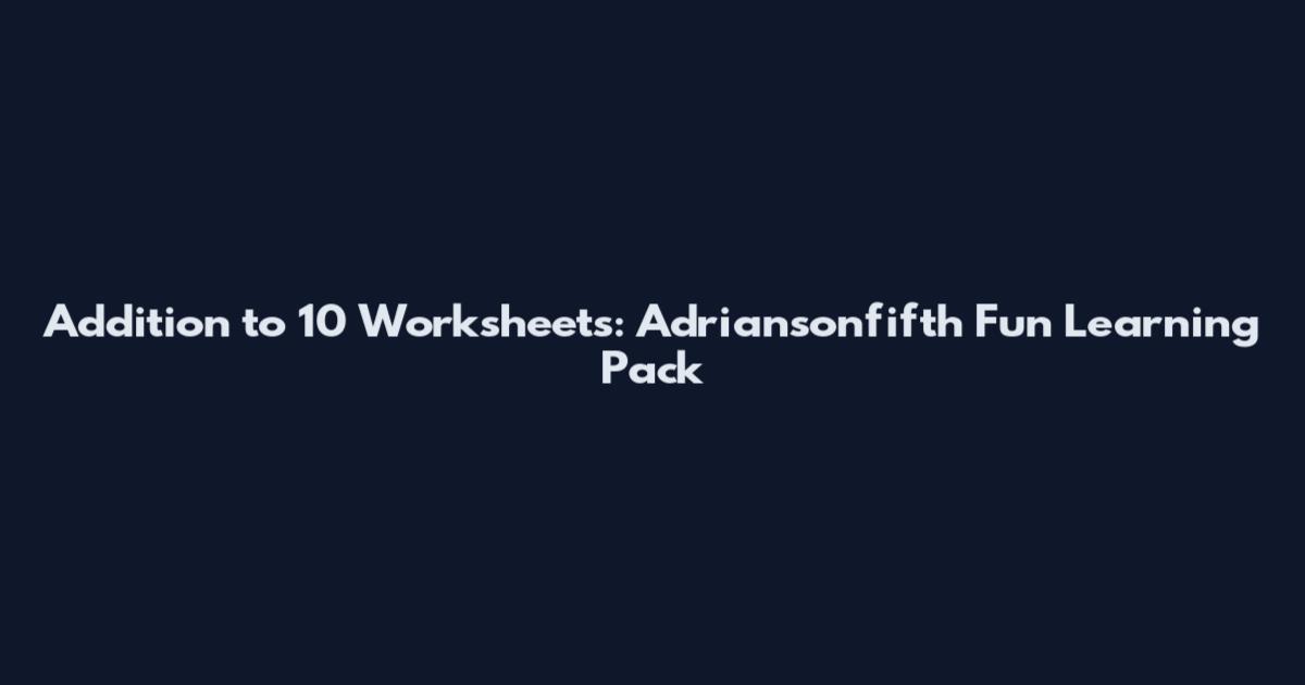 Addition to 10 Worksheets: Adriansonfifth Fun Learning Pack